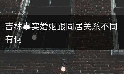 吉林事实婚姻跟同居关系不同有何