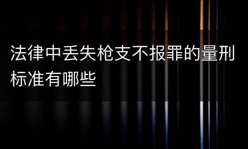 法律中丢失枪支不报罪的量刑标准有哪些