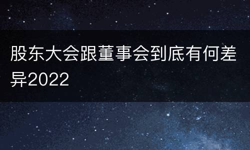 股东大会跟董事会到底有何差异2022