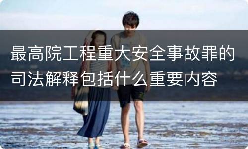 最高院工程重大安全事故罪的司法解释包括什么重要内容