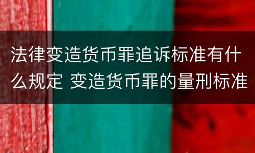 法律变造货币罪追诉标准有什么规定 变造货币罪的量刑标准