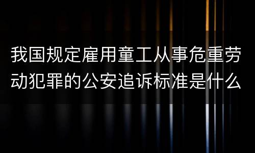 我国规定雇用童工从事危重劳动犯罪的公安追诉标准是什么