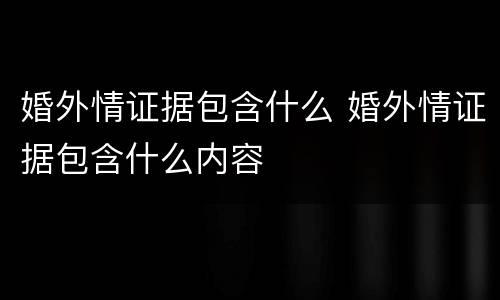 婚外情证据包含什么 婚外情证据包含什么内容