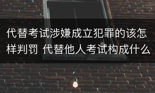 代替考试涉嫌成立犯罪的该怎样判罚 代替他人考试构成什么罪