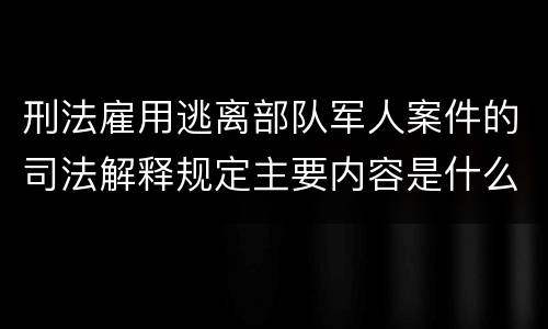 刑法雇用逃离部队军人案件的司法解释规定主要内容是什么