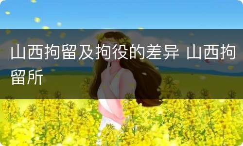 山西拘留及拘役的差异 山西拘留所