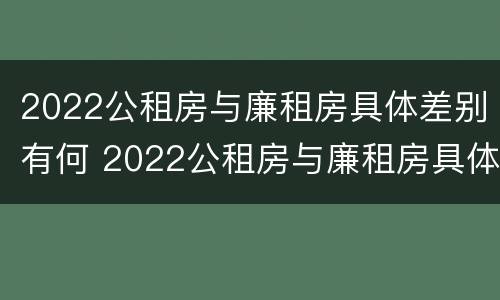 2022公租房与廉租房具体差别有何 2022公租房与廉租房具体差别有何不同