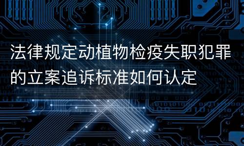 法律规定动植物检疫失职犯罪的立案追诉标准如何认定