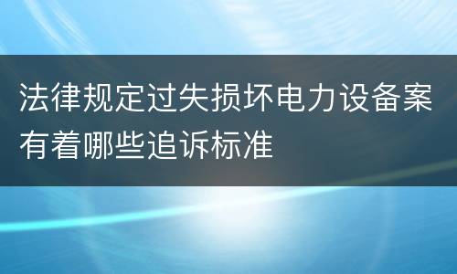 法律规定过失损坏电力设备案有着哪些追诉标准