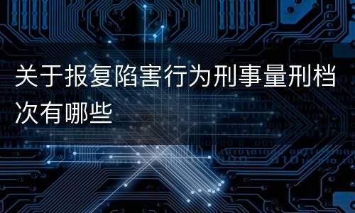 关于报复陷害行为刑事量刑档次有哪些
