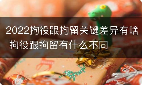 2022拘役跟拘留关键差异有啥 拘役跟拘留有什么不同