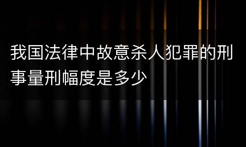 我国法律中故意杀人犯罪的刑事量刑幅度是多少