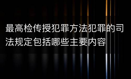 最高检传授犯罪方法犯罪的司法规定包括哪些主要内容