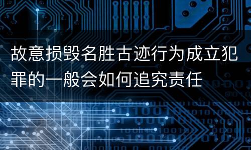 故意损毁名胜古迹行为成立犯罪的一般会如何追究责任