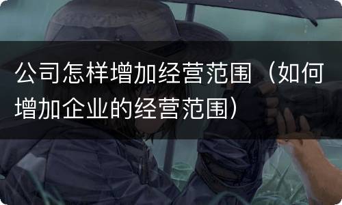 公司怎样增加经营范围（如何增加企业的经营范围）