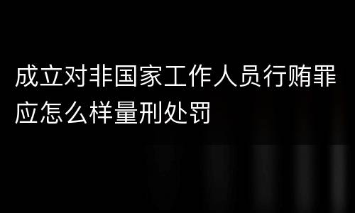成立对非国家工作人员行贿罪应怎么样量刑处罚