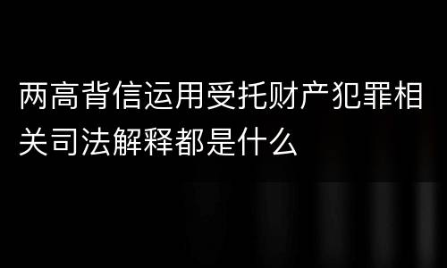 两高背信运用受托财产犯罪相关司法解释都是什么