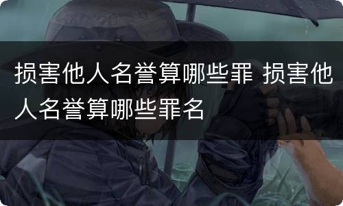 损害他人名誉算哪些罪 损害他人名誉算哪些罪名