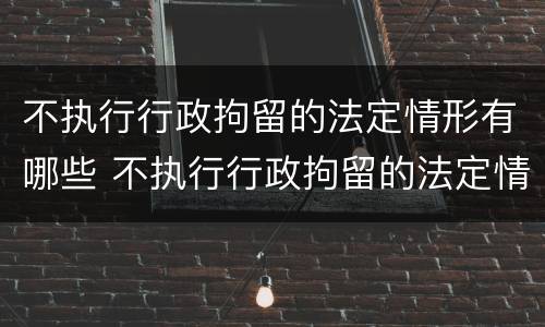 不执行行政拘留的法定情形有哪些 不执行行政拘留的法定情形有哪些呢