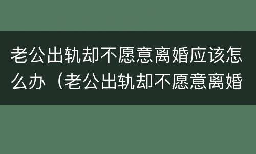老公出轨却不愿意离婚应该怎么办（老公出轨却不愿意离婚应该怎么办呀）