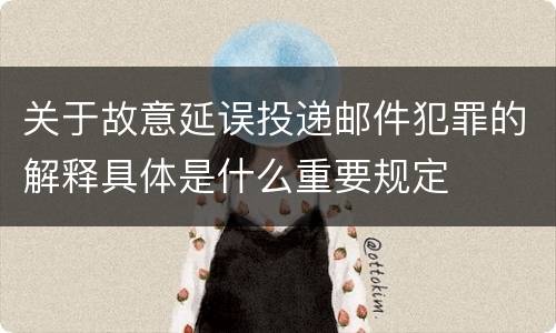 关于故意延误投递邮件犯罪的解释具体是什么重要规定
