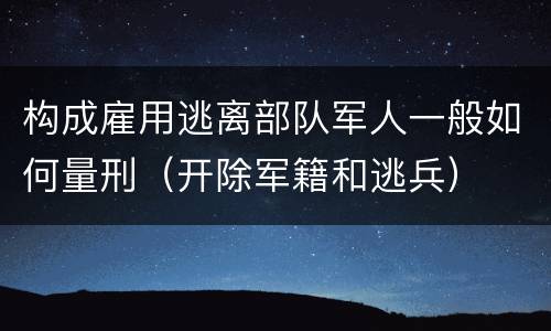 构成雇用逃离部队军人一般如何量刑（开除军籍和逃兵）