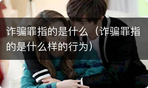 诈骗罪指的是什么（诈骗罪指的是什么样的行为）