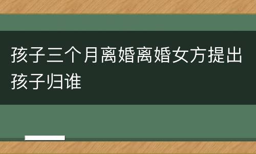 孩子三个月离婚离婚女方提出孩子归谁