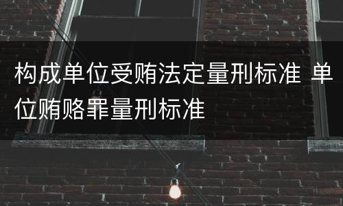 构成单位受贿法定量刑标准 单位贿赂罪量刑标准