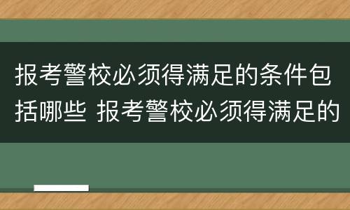 报考警校必须得满足的条件包括哪些 报考警校必须得满足的条件包括哪些要求