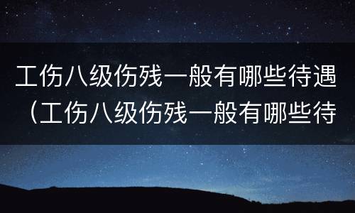 工伤八级伤残一般有哪些待遇（工伤八级伤残一般有哪些待遇呢）