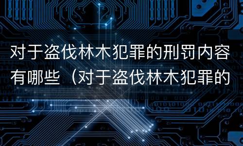 对于盗伐林木犯罪的刑罚内容有哪些（对于盗伐林木犯罪的刑罚内容有哪些要求）