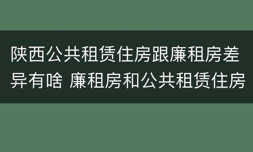 陕西公共租赁住房跟廉租房差异有啥 廉租房和公共租赁住房有什么区别