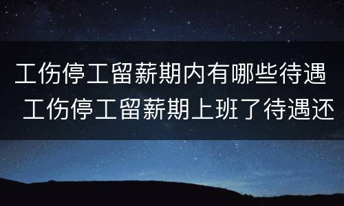 工伤停工留薪期内有哪些待遇 工伤停工留薪期上班了待遇还给吗