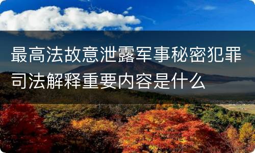 最高法故意泄露军事秘密犯罪司法解释重要内容是什么
