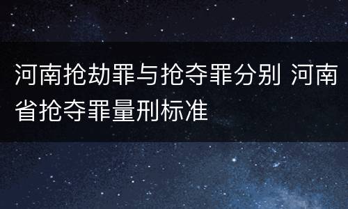 河南抢劫罪与抢夺罪分别 河南省抢夺罪量刑标准
