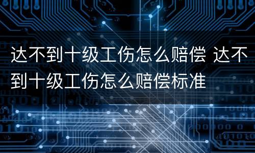 达不到十级工伤怎么赔偿 达不到十级工伤怎么赔偿标准