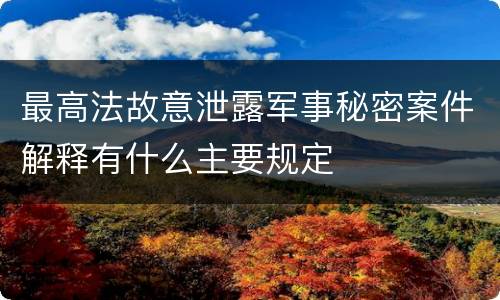 最高法故意泄露军事秘密案件解释有什么主要规定