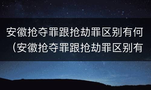 安徽抢夺罪跟抢劫罪区别有何（安徽抢夺罪跟抢劫罪区别有何联系）
