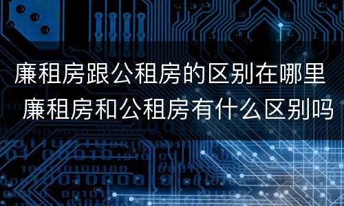 廉租房跟公租房的区别在哪里 廉租房和公租房有什么区别吗