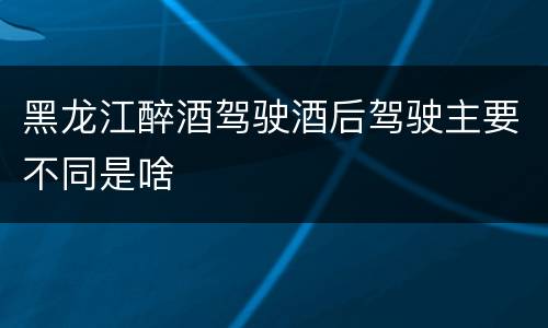 黑龙江醉酒驾驶酒后驾驶主要不同是啥