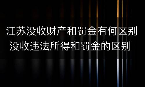江苏没收财产和罚金有何区别 没收违法所得和罚金的区别