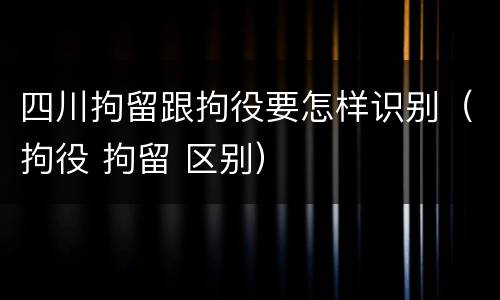 四川拘留跟拘役要怎样识别（拘役 拘留 区别）