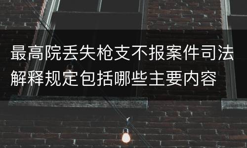 最高院丢失枪支不报案件司法解释规定包括哪些主要内容