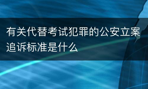 有关代替考试犯罪的公安立案追诉标准是什么