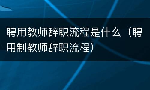 聘用教师辞职流程是什么（聘用制教师辞职流程）