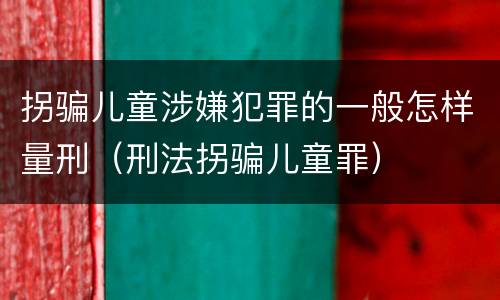 拐骗儿童涉嫌犯罪的一般怎样量刑（刑法拐骗儿童罪）