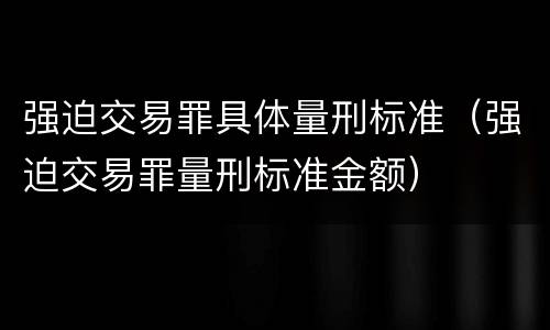 强迫交易罪具体量刑标准（强迫交易罪量刑标准金额）