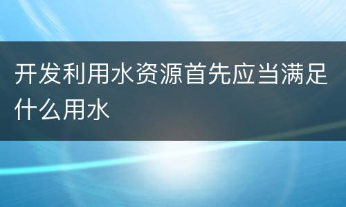 开发利用水资源首先应当满足什么用水