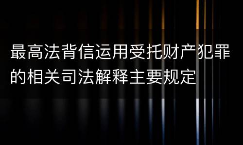 最高法背信运用受托财产犯罪的相关司法解释主要规定